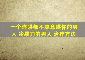 一个连哄都不愿意哄你的男人 冷暴力的男人 治疗方法